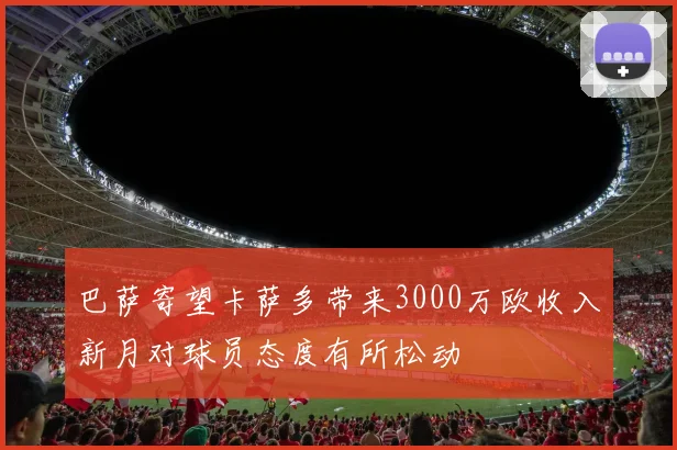 巴萨寄望卡萨多带来3000万欧收入新月对球员态度有所松动
