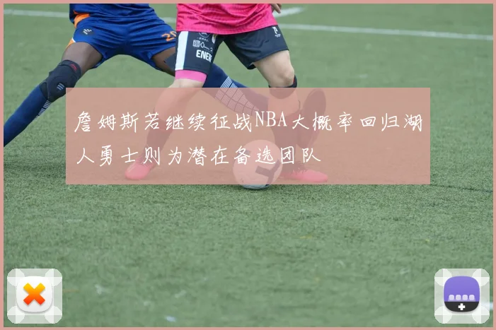 詹姆斯若继续征战NBA大概率回归湖人勇士则为潜在备选团队
