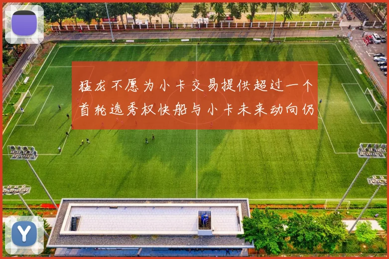 猛龙不愿为小卡交易提供超过一个首轮选秀权快船与小卡未来动向仍不明朗