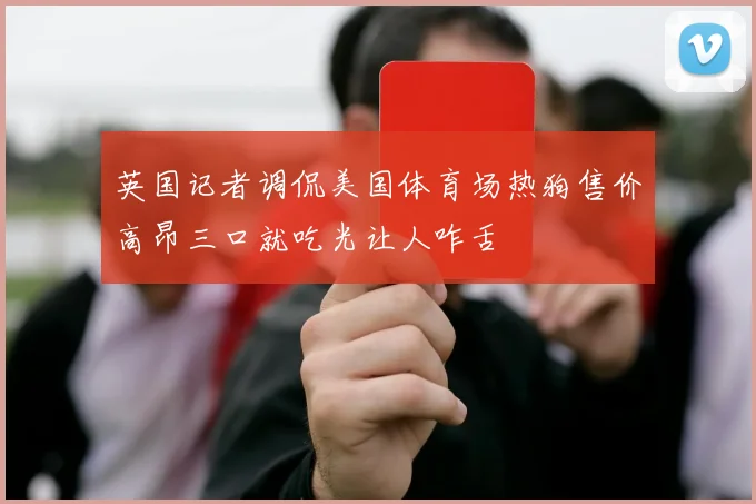 英国记者调侃美国体育场热狗售价高昂三口就吃光让人咋舌