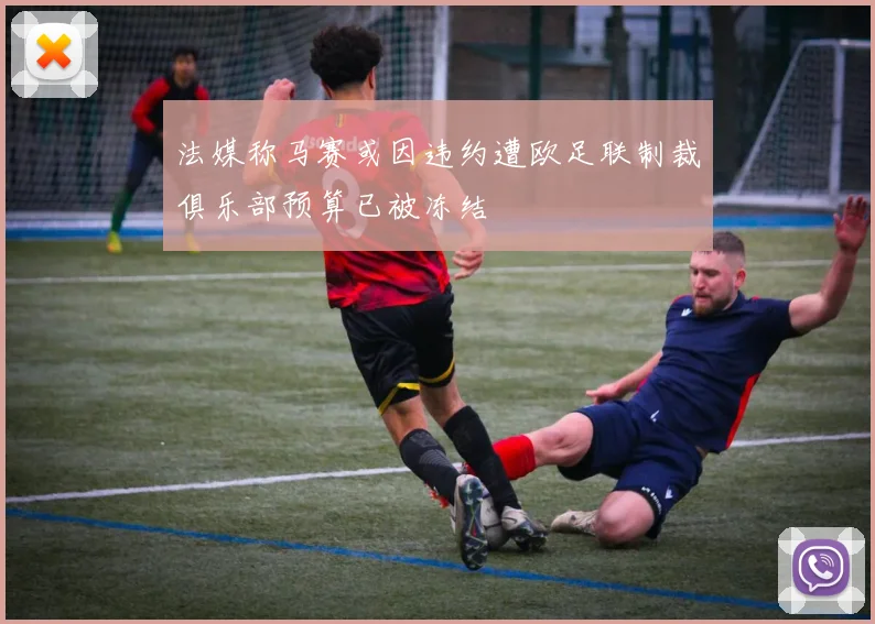 法媒称马赛或因违约遭欧足联制裁俱乐部预算已被冻结