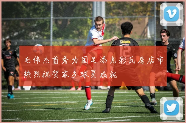 毛伟杰首秀为国足添光彩瓦房店市热烈祝贺家乡球员成就