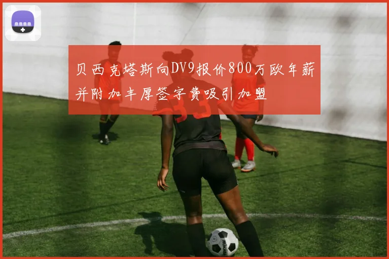 贝西克塔斯向DV9报价800万欧年薪并附加丰厚签字费吸引加盟