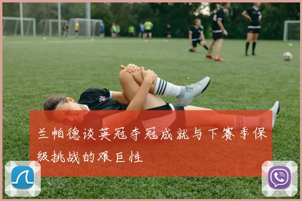 兰帕德谈英冠夺冠成就与下赛季保级挑战的艰巨性