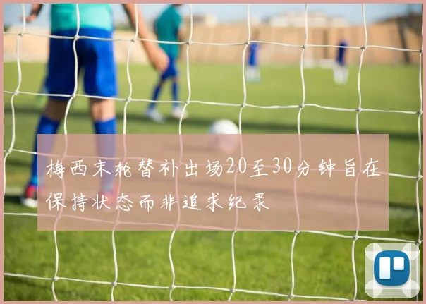 梅西末轮替补出场20至30分钟旨在保持状态而非追求纪录