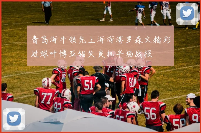 青岛海牛领先上海海港罗森文精彩进球叶博亚错失良机半场战报