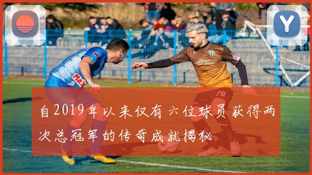 自2019年以来仅有六位球员获得两次总冠军的传奇成就揭秘