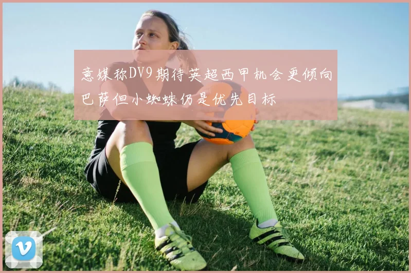 意媒称DV9期待英超西甲机会更倾向巴萨但小蜘蛛仍是优先目标